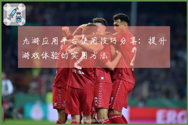 九游应用平台使用技巧分享：提升游戏体验的实用方法