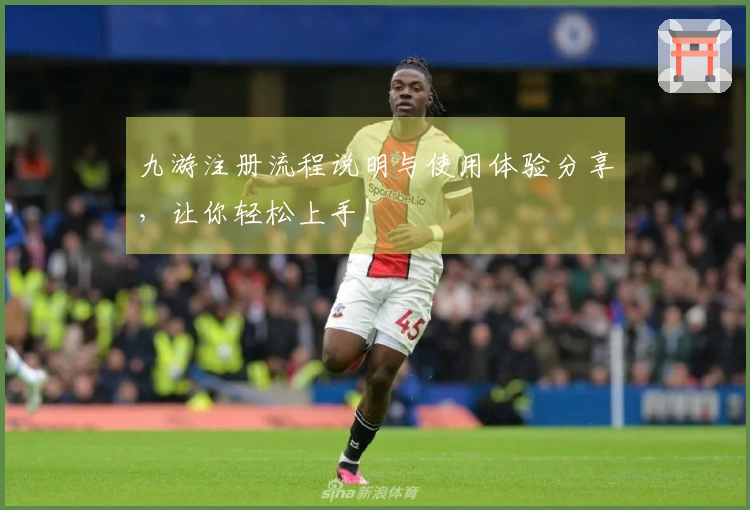 九游注册流程说明与使用体验分享,让你轻松上手!