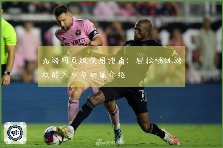 九游网页版使用指南：轻松畅玩游戏的入口与功能介绍