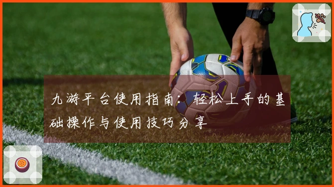 九游平台使用指南：轻松上手的基础操作与使用技巧分享