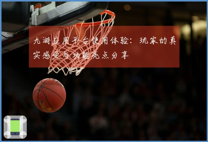 九游应用平台使用体验：玩家的真实感受与功能亮点分享