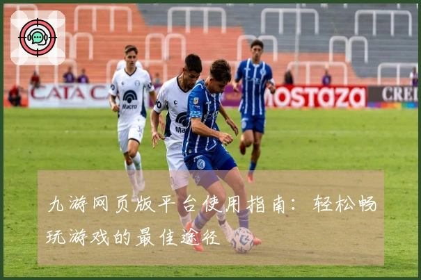 九游网页版平台使用指南:轻松畅玩游戏的最佳途径