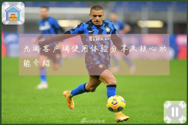 九游客户端使用体验分享及核心功能介绍