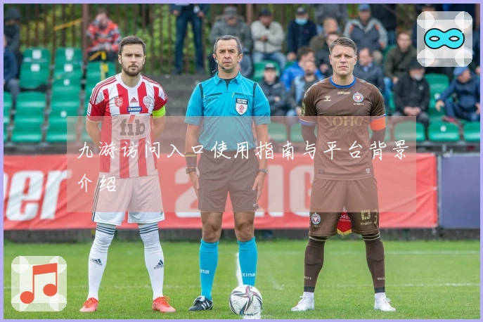 九游访问入口使用指南与平台背景介绍