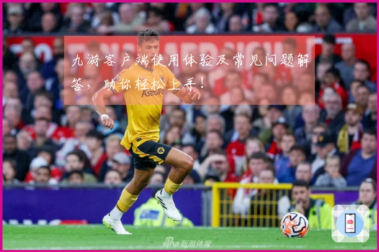 九游客户端使用体验及常见问题解答，助你轻松上手！