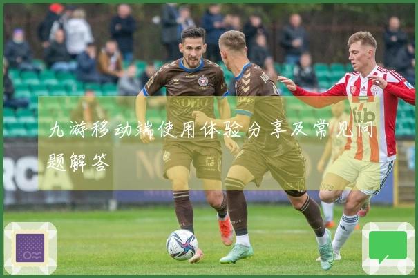 九游移动端使用体验分享及常见问题解答