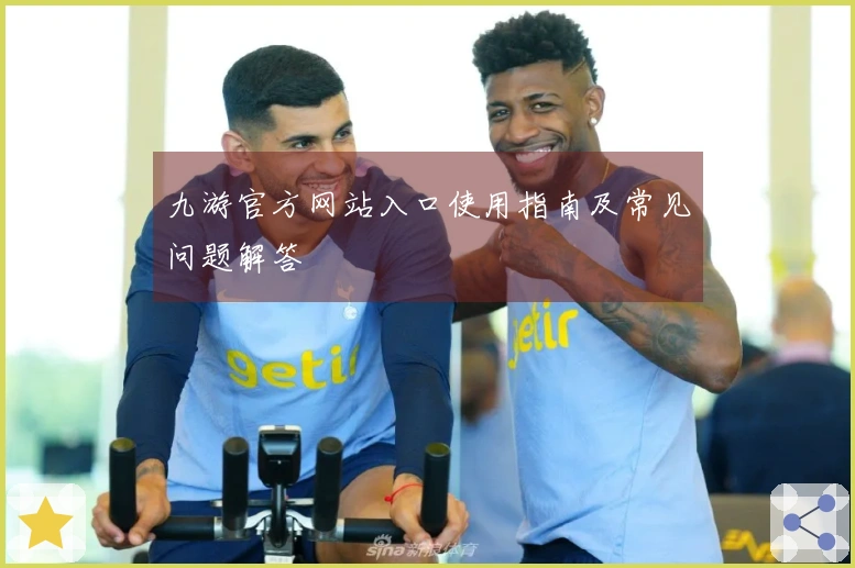 九游官方网站入口使用指南及常见问题解答