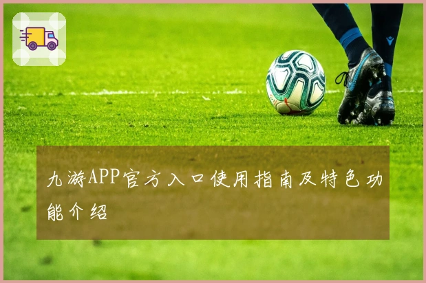 九游APP官方入口使用指南及特色功能介绍