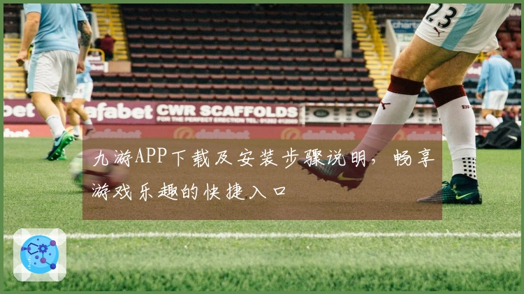 九游APP下载及安装步骤说明，畅享游戏乐趣的快捷入口