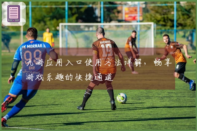 九游应用入口使用方法详解，畅享游戏乐趣的快捷通道