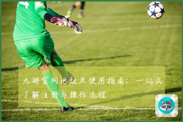 九游官网地址及使用指南：一站式了解注册与操作流程