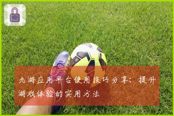 九游应用平台使用技巧分享：提升游戏体验的实用方法