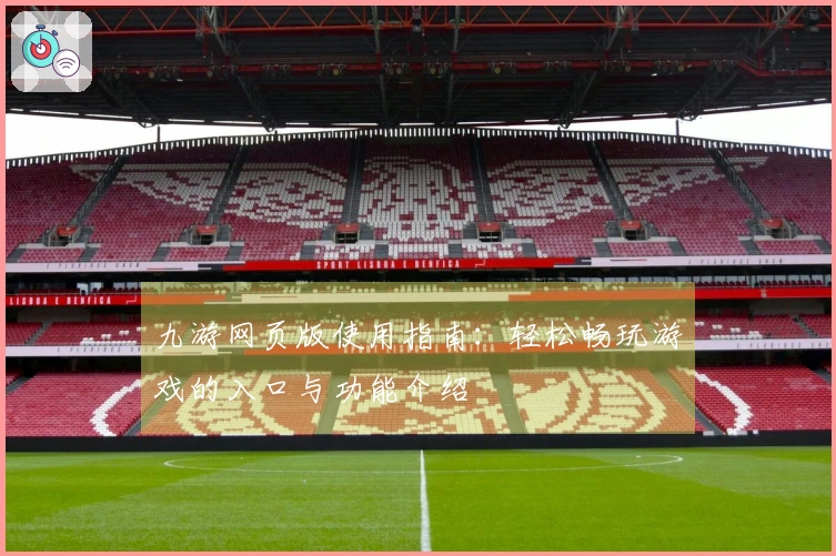 九游网页版使用指南：轻松畅玩游戏的入口与功能介绍