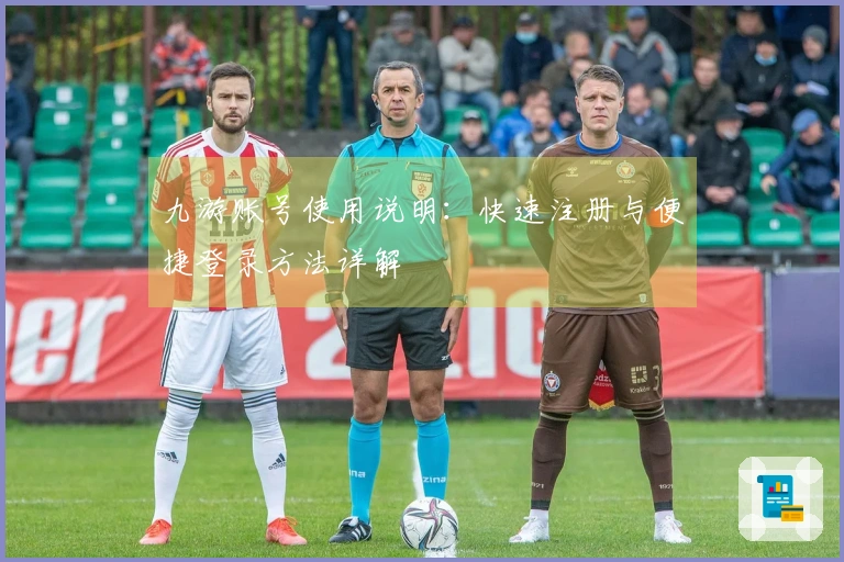 九游账号使用说明：快速注册与便捷登录方法详解