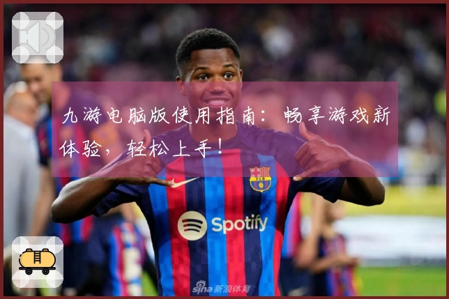 九游电脑版使用指南：畅享游戏新体验，轻松上手！