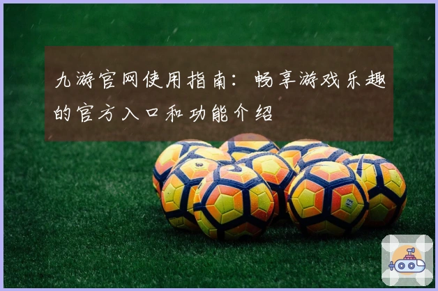 九游官网使用指南:畅享游戏乐趣的官方入口和功能介绍