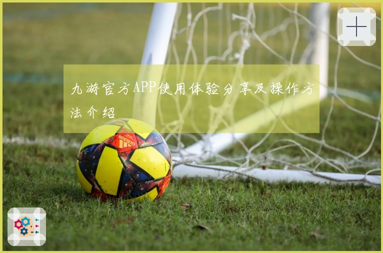 九游官方APP使用体验分享及操作方法介绍