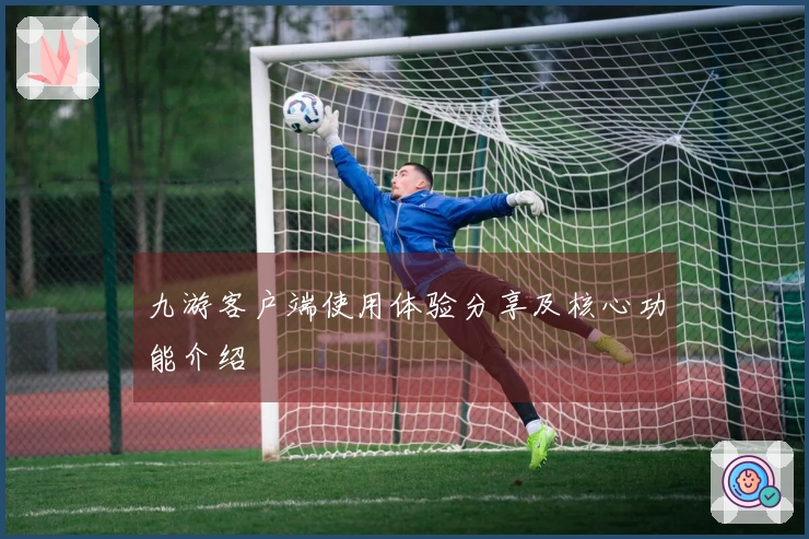 九游客户端使用体验分享及核心功能介绍