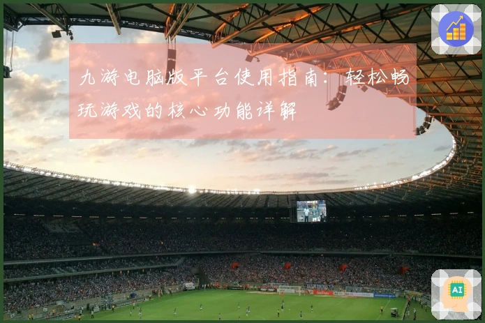 九游电脑版平台使用指南：轻松畅玩游戏的核心功能详解