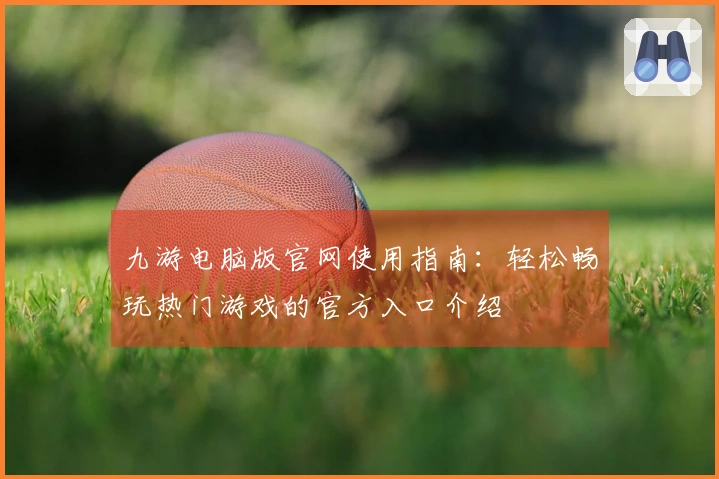 九游电脑版官网使用指南:轻松畅玩热门游戏的官方入口介绍