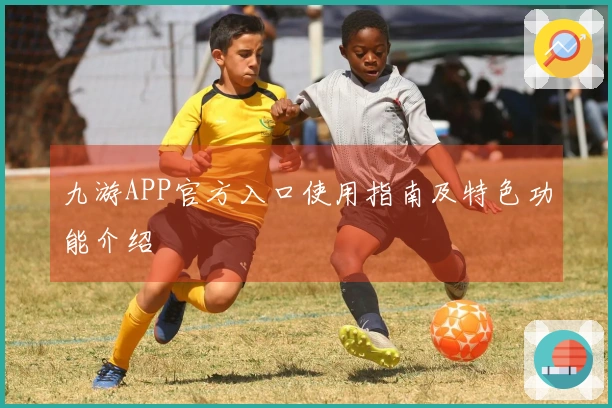 九游APP官方入口使用指南及特色功能介绍