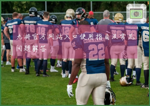 九游官方网站入口使用指南及常见问题解答
