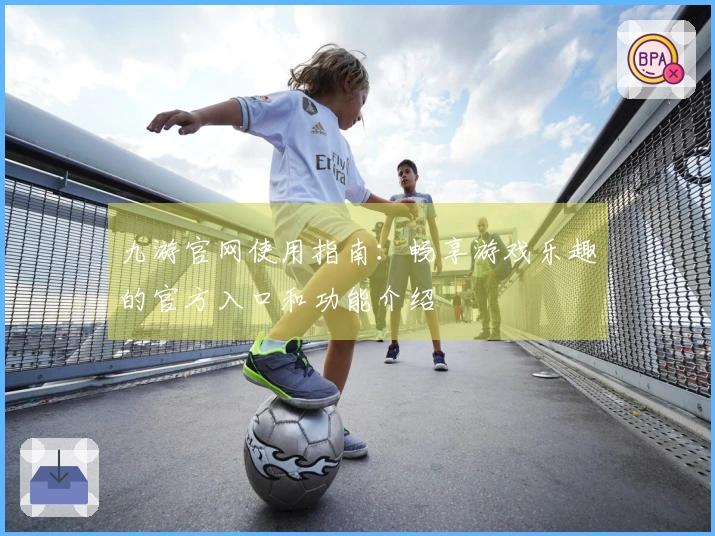 九游官网使用指南：畅享游戏乐趣的官方入口和功能介绍