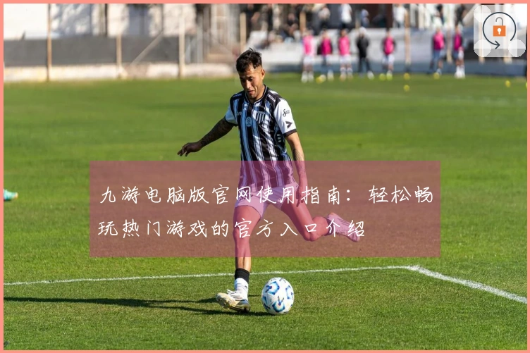 九游电脑版官网使用指南：轻松畅玩热门游戏的官方入口介绍