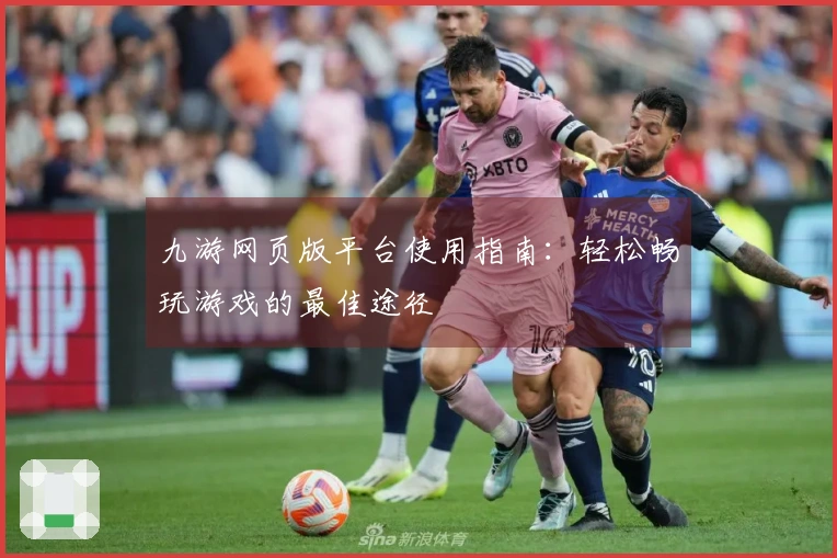 九游网页版平台使用指南：轻松畅玩游戏的最佳途径