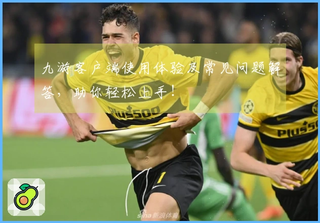九游客户端使用体验及常见问题解答，助你轻松上手！